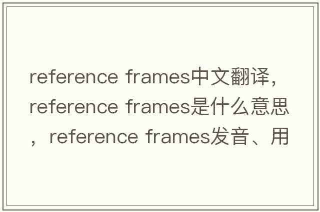 reference frames中文翻譯，reference frames是什么意思，reference frames發(fā)音、用法及例句