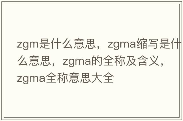 zgm是什么意思，zgma縮寫(xiě)是什么意思，zgma的全稱及含義，zgma全稱意思大全