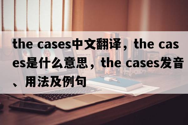the cases中文翻譯，the cases是什么意思，the cases發(fā)音、用法及例句