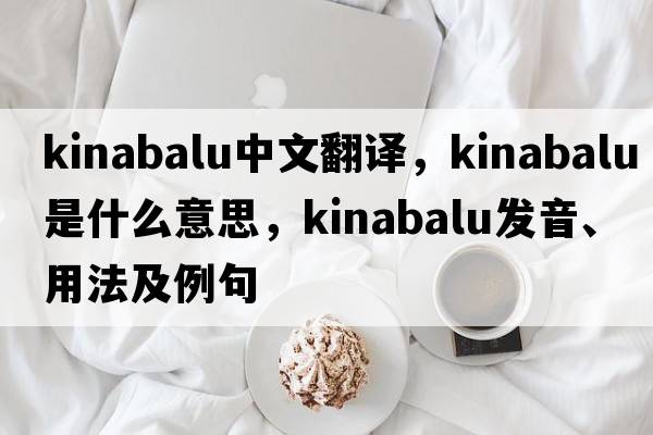 Kinabalu中文翻譯，Kinabalu是什么意思，Kinabalu發(fā)音、用法及例句