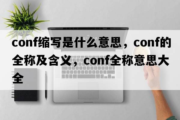 conf縮寫是什么意思，conf的全稱及含義，conf全稱意思大全