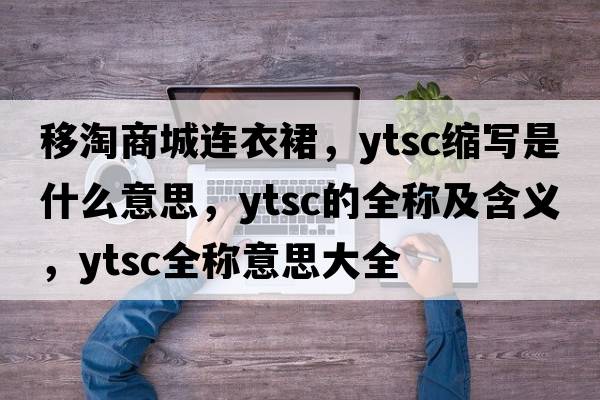 移淘商城連衣裙，ytsc縮寫是什么意思，ytsc的全稱及含義，ytsc全稱意思大全