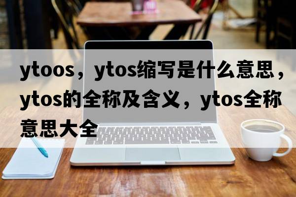 ytoos，ytos縮寫(xiě)是什么意思，ytos的全稱及含義，ytos全稱意思大全