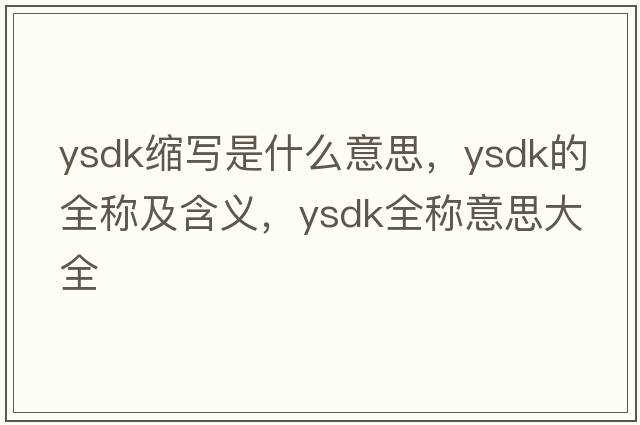 ysdk縮寫是什么意思，ysdk的全稱及含義，ysdk全稱意思大全