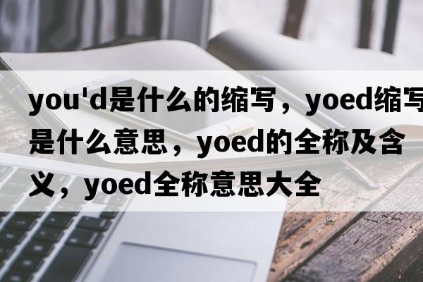 you'd是什么的縮寫，yoed縮寫是什么意思，yoed的全稱及含義，yoed全稱意思大全