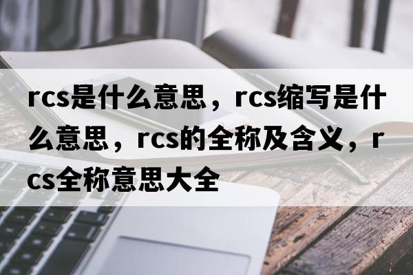 rcs是什么意思，rcs縮寫是什么意思，rcs的全稱及含義，rcs全稱意思大全