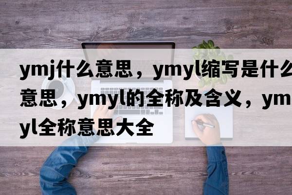 ymj什么意思，ymyl縮寫是什么意思，ymyl的全稱及含義，ymyl全稱意思大全