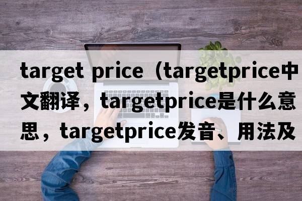 target price（targetprice中文翻譯，targetprice是什么意思，targetprice發(fā)音、用法及例句）