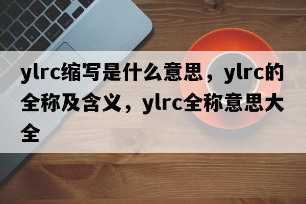 ylrc縮寫是什么意思，ylrc的全稱及含義，ylrc全稱意思大全