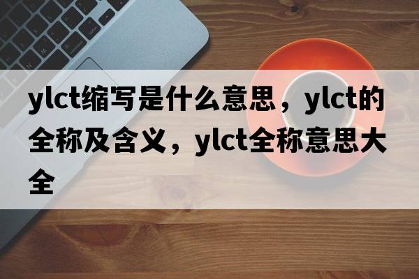 ylct縮寫是什么意思，ylct的全稱及含義，ylct全稱意思大全