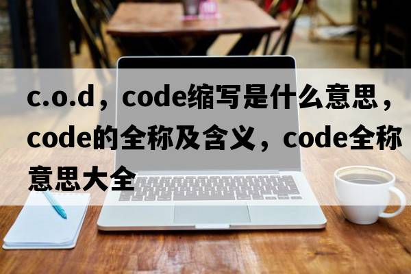 c.o.d，code縮寫是什么意思，code的全稱及含義，code全稱意思大全