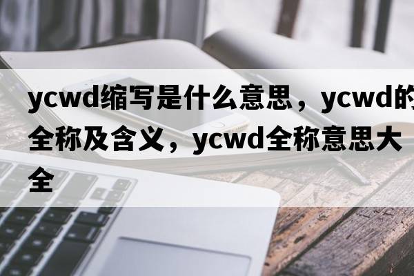 ycwd縮寫是什么意思，ycwd的全稱及含義，ycwd全稱意思大全