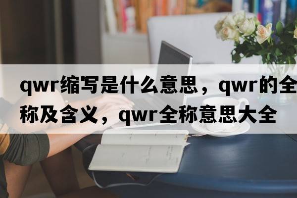 qwr縮寫是什么意思，qwr的全稱及含義，qwr全稱意思大全