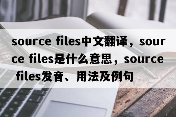 source files中文翻譯，source files是什么意思，source files發(fā)音、用法及例句