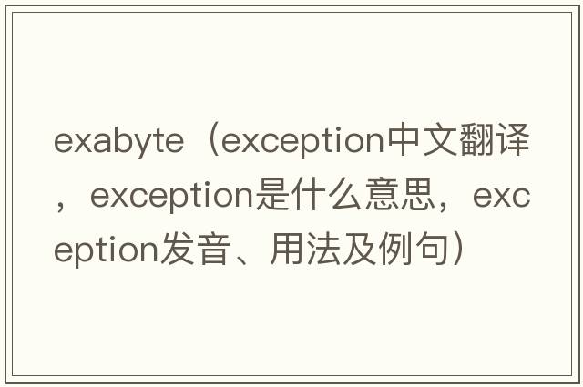 ExaByte（exception中文翻譯，exception是什么意思，exception發(fā)音、用法及例句）