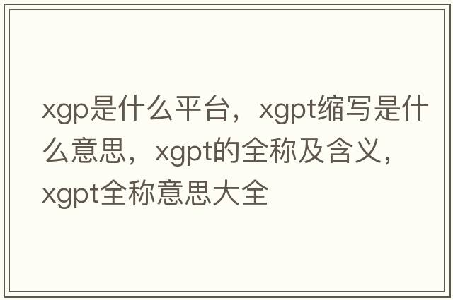 xgp是什么平臺(tái)，xgpt縮寫(xiě)是什么意思，xgpt的全稱及含義，xgpt全稱意思大全