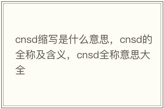 cnsd縮寫是什么意思，cnsd的全稱及含義，cnsd全稱意思大全