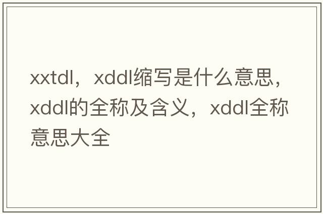 xxtdl，xddl縮寫是什么意思，xddl的全稱及含義，xddl全稱意思大全