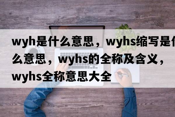 wyh是什么意思，wyhs縮寫是什么意思，wyhs的全稱及含義，wyhs全稱意思大全
