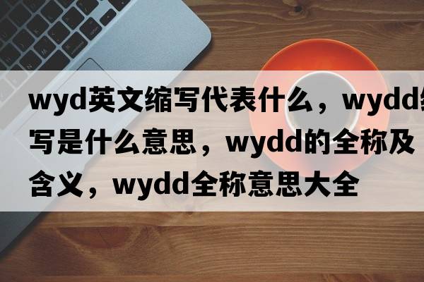 wyd英文縮寫代表什么，wydd縮寫是什么意思，wydd的全稱及含義，wydd全稱意思大全