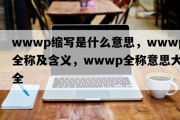 wwwp縮寫是什么意思，wwwp的全稱及含義，wwwp全稱意思大全