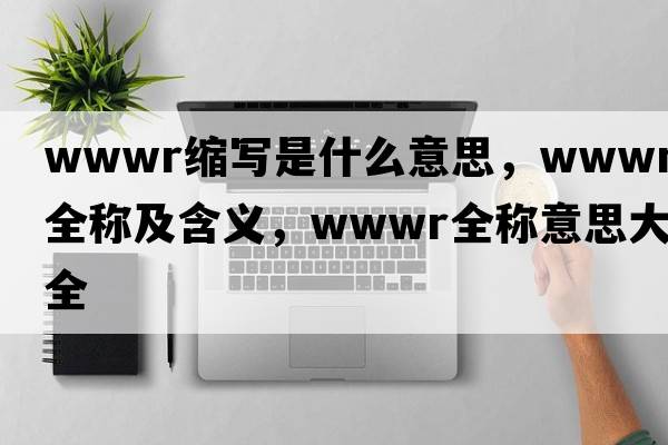 wwwr縮寫是什么意思，wwwr的全稱及含義，wwwr全稱意思大全