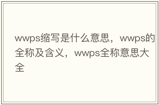 wwps縮寫是什么意思，wwps的全稱及含義，wwps全稱意思大全