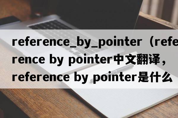 reference_by_pointer（reference by pointer中文翻譯，reference by pointer是什么意思，reference by pointer發(fā)音、用法及例句