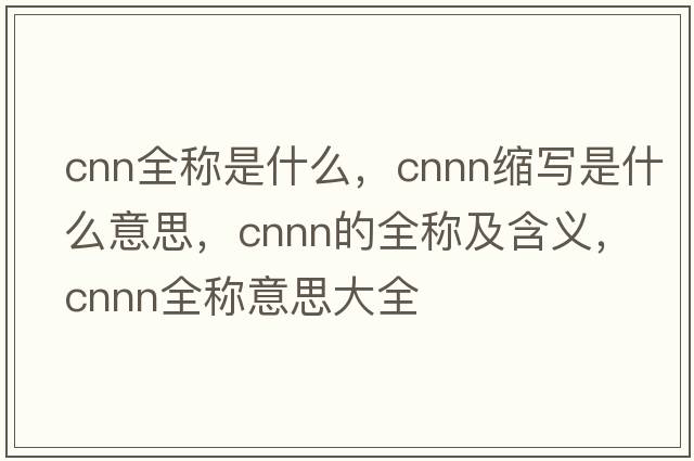 cnn全稱是什么，cnnn縮寫是什么意思，cnnn的全稱及含義，cnnn全稱意思大全