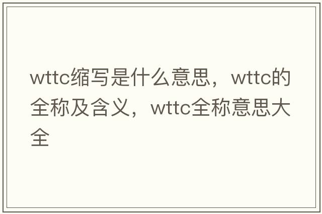 wttc縮寫是什么意思，wttc的全稱及含義，wttc全稱意思大全