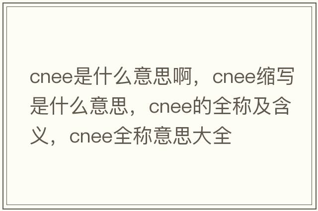 cnee是什么意思啊，cnee縮寫(xiě)是什么意思，cnee的全稱及含義，cnee全稱意思大全