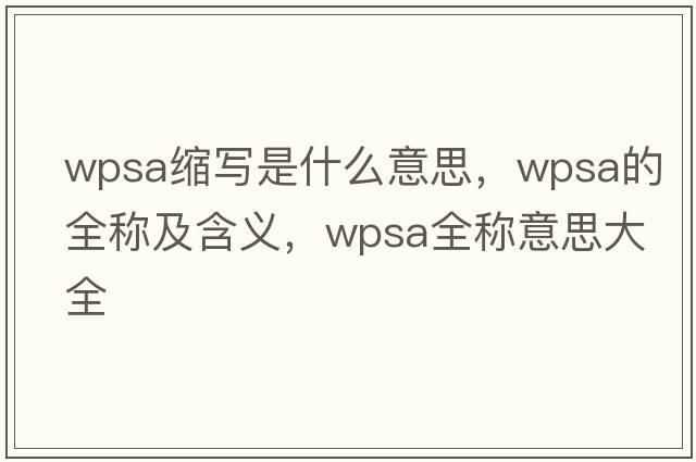wpsa縮寫是什么意思，wpsa的全稱及含義，wpsa全稱意思大全