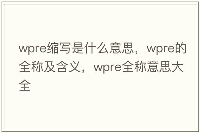wpre縮寫是什么意思，wpre的全稱及含義，wpre全稱意思大全