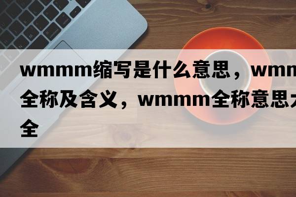 wmmm縮寫是什么意思，wmmm的全稱及含義，wmmm全稱意思大全