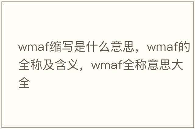 wmaf縮寫是什么意思，wmaf的全稱及含義，wmaf全稱意思大全