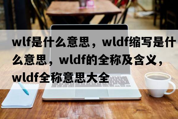 wlf是什么意思，wldf縮寫是什么意思，wldf的全稱及含義，wldf全稱意思大全
