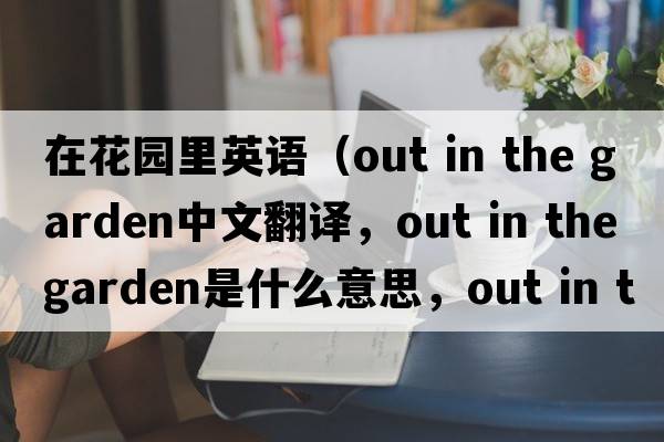 在花園里英語（out in the garden中文翻譯，out in the garden是什么意思，out in the garden發(fā)音、用法及例句）