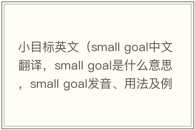 小目標(biāo)英文（small goal中文翻譯，small goal是什么意思，small goal發(fā)音、用法及例句）