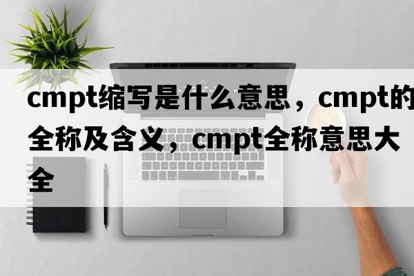 cmpt縮寫是什么意思，cmpt的全稱及含義，cmpt全稱意思大全