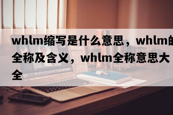 whlm縮寫是什么意思，whlm的全稱及含義，whlm全稱意思大全