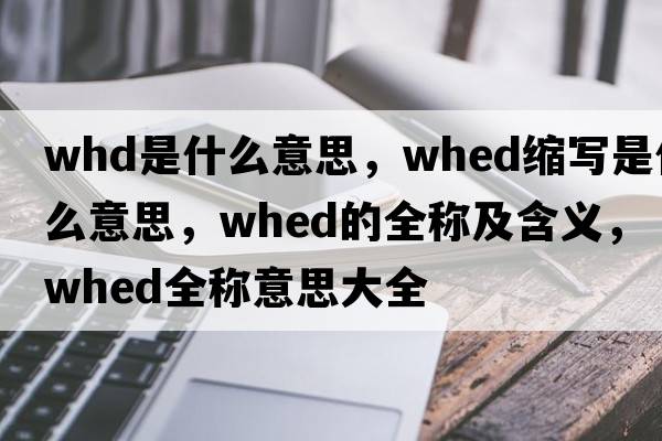 whd是什么意思，whed縮寫是什么意思，whed的全稱及含義，whed全稱意思大全
