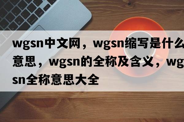 wgsn中文網(wǎng)，wgsn縮寫是什么意思，wgsn的全稱及含義，wgsn全稱意思大全