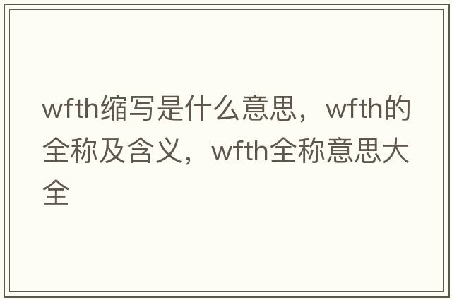 wfth縮寫是什么意思，wfth的全稱及含義，wfth全稱意思大全