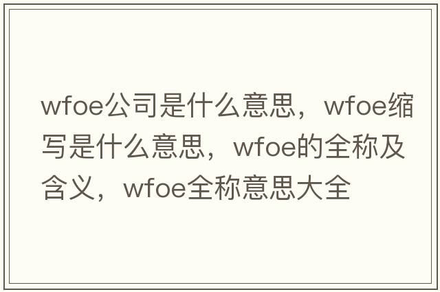wfoe公司是什么意思，wfoe縮寫是什么意思，wfoe的全稱及含義，wfoe全稱意思大全