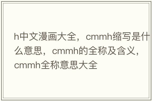 h中文漫畫大全，cmmh縮寫是什么意思，cmmh的全稱及含義，cmmh全稱意思大全