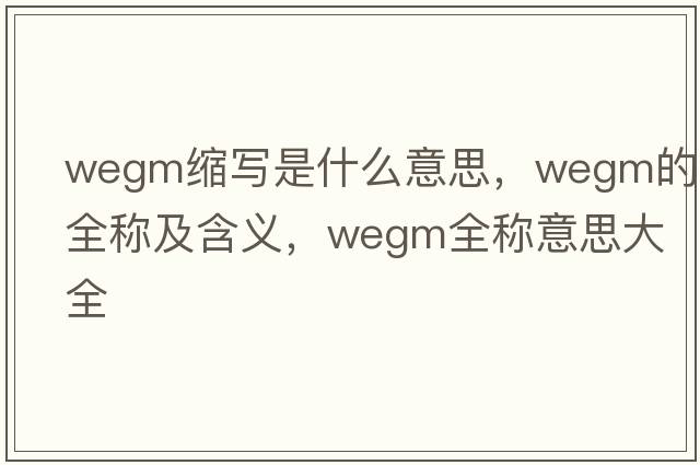 wegm縮寫是什么意思，wegm的全稱及含義，wegm全稱意思大全