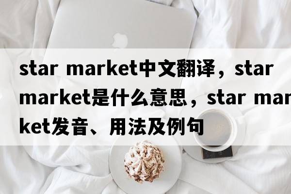 star market中文翻譯，star market是什么意思，star market發(fā)音、用法及例句