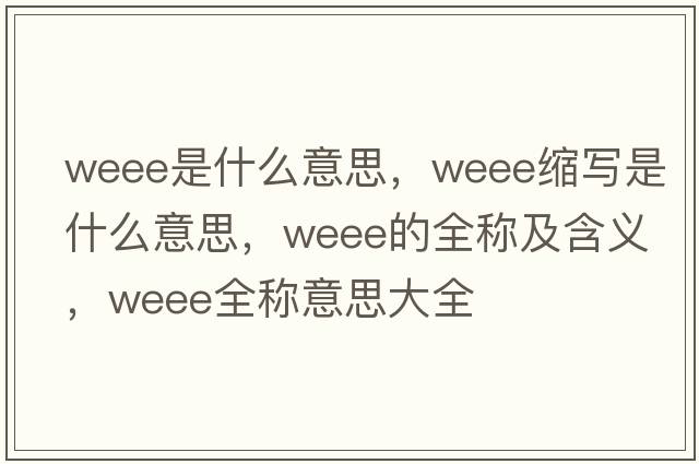 weee是什么意思，weee縮寫是什么意思，weee的全稱及含義，weee全稱意思大全
