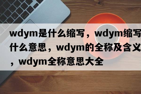 wdym是什么縮寫，wdym縮寫是什么意思，wdym的全稱及含義，wdym全稱意思大全