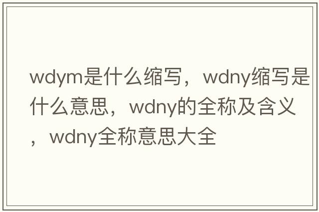 wdym是什么縮寫，wdny縮寫是什么意思，wdny的全稱及含義，wdny全稱意思大全